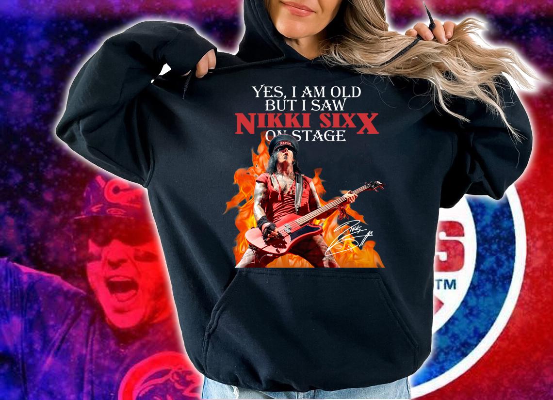 Yes I Am Old But I Saw Nikki Sixx On Stage t-shirt hoodie