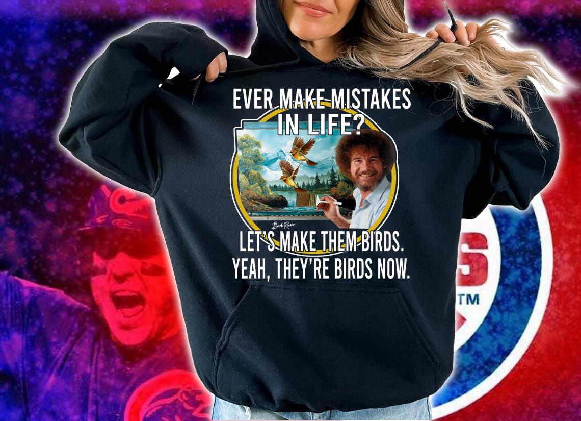 Bob Ross Ever Make Mistakes In Life Lets Make Them Birds Yeah They Birds Now t-shirt hoodie