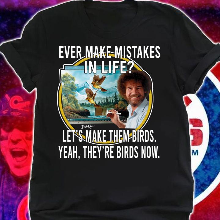 Bob Ross Ever Make Mistakes In Life Lets Make Them Birds Yeah They Birds Now t-shirt shirt