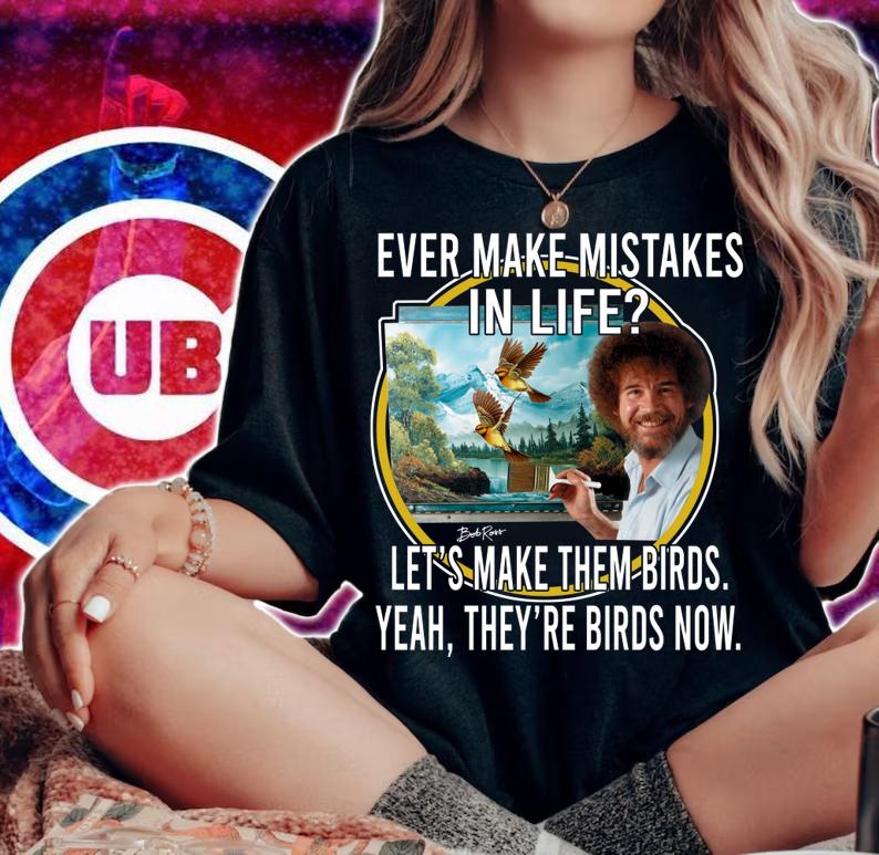 Bob Ross Ever Make Mistakes In Life Lets Make Them Birds Yeah They Birds Now t-shirt woman shirt