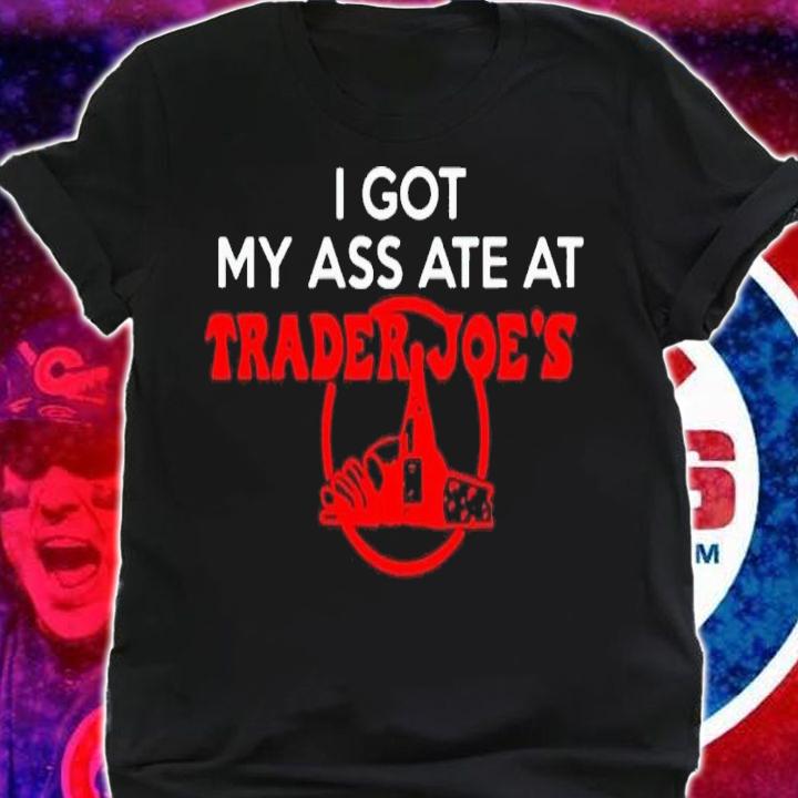 I got my ass ate at trader Joe's shirt t-shirt shirt