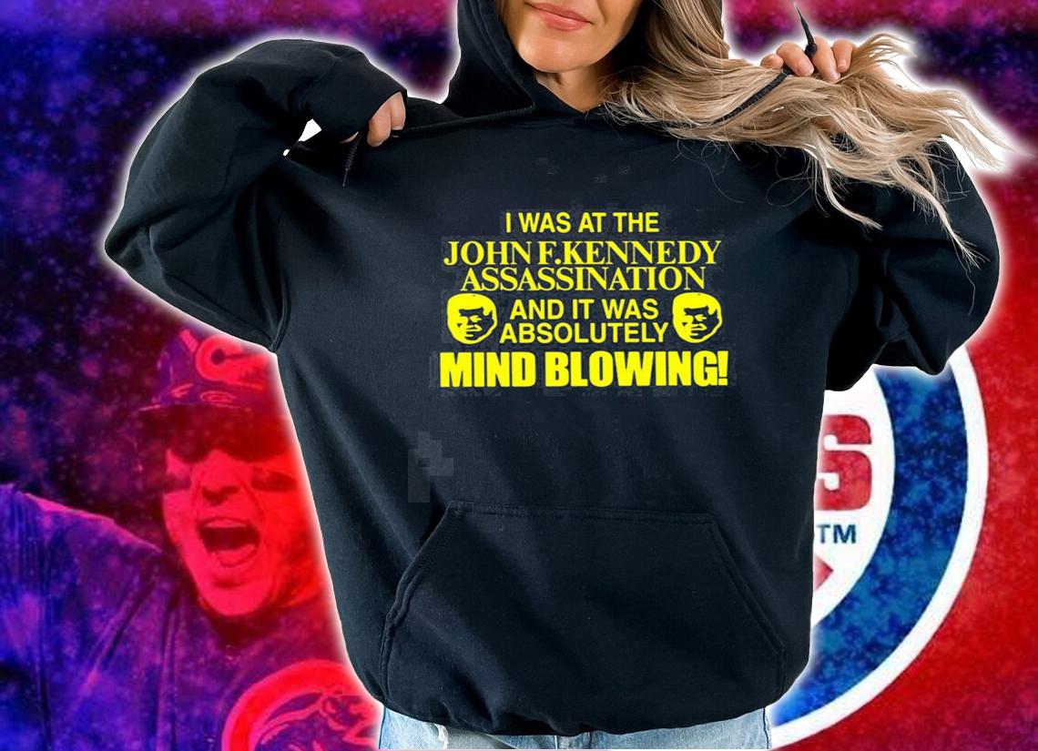 I was at the John F. Kennedy Assassination and it was absolutely mind blowing new shirt t-shirt hoodie
