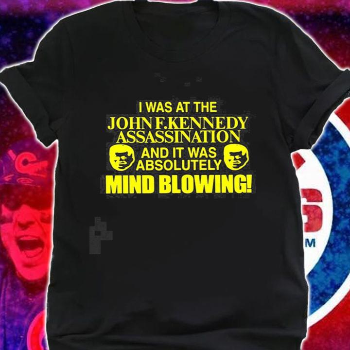 I was at the John F. Kennedy Assassination and it was absolutely mind blowing new shirt t-shirt shirt