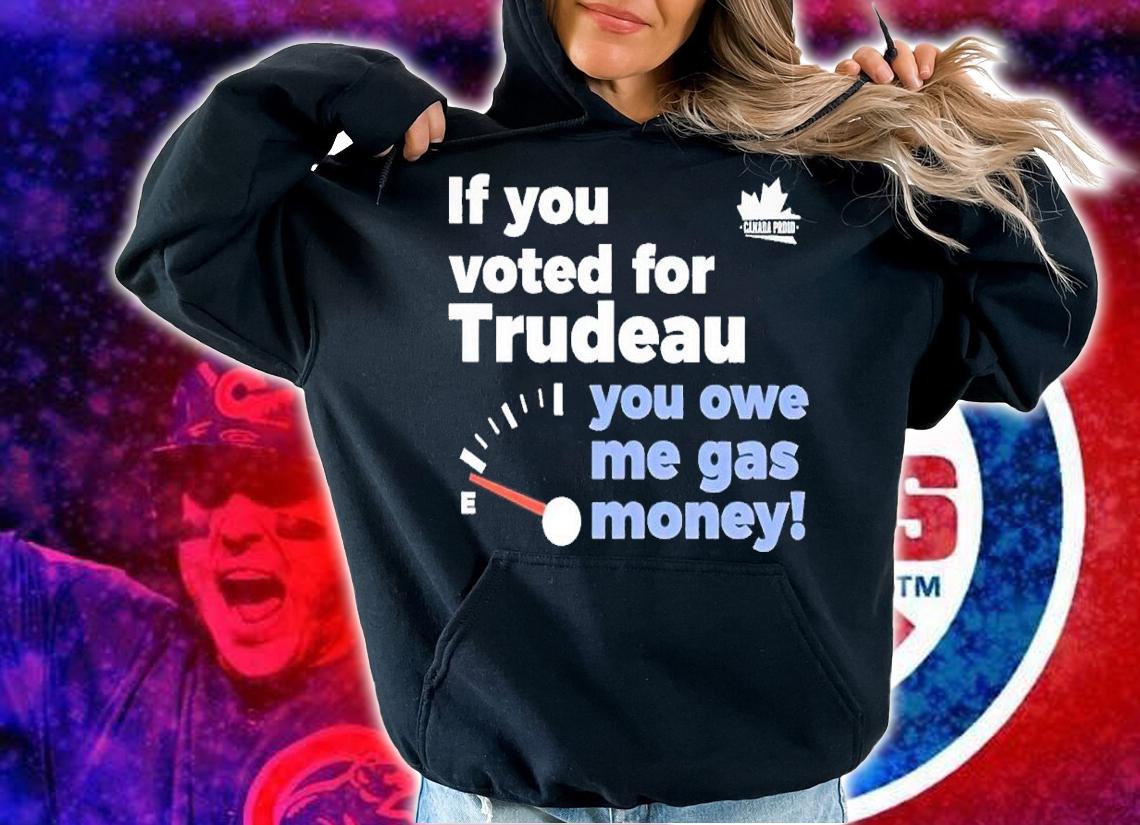 If you voted for trudeau you owe me gas money shirt t-shirt hoodie