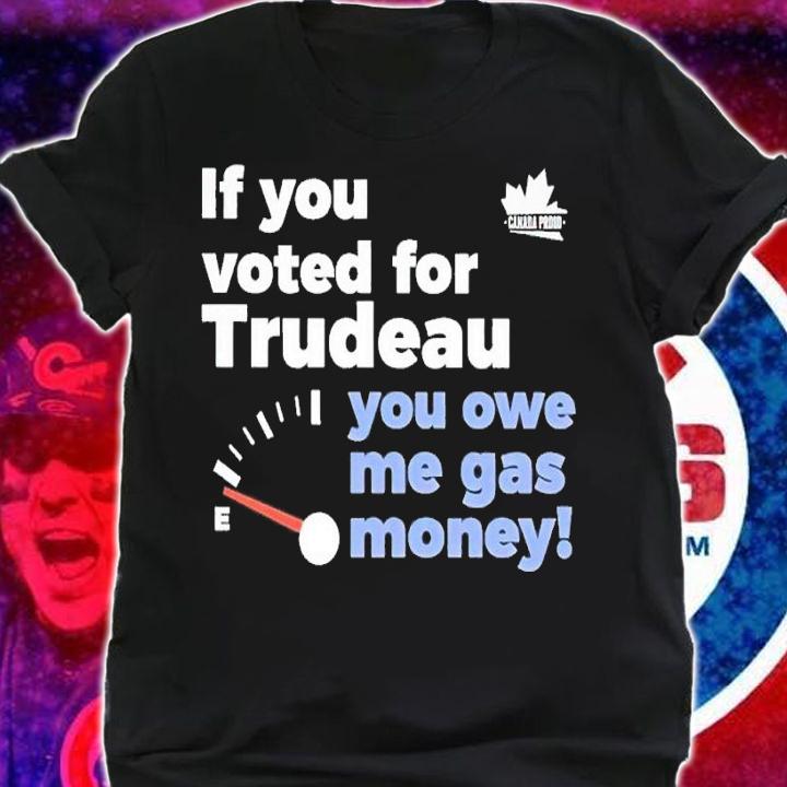 If you voted for trudeau you owe me gas money shirt t-shirt shirt