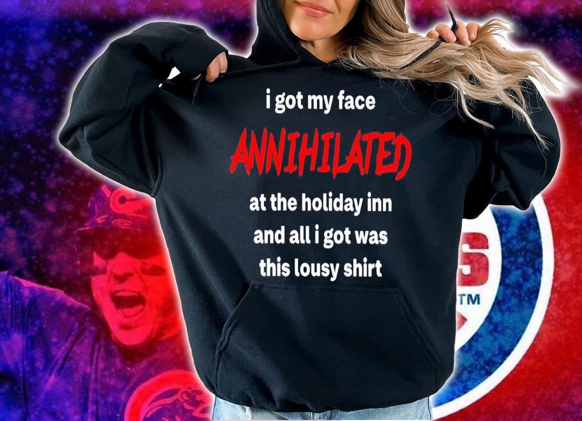I Got My Face Annihilated At The Holiday Inn And All I Got Was This Lousy Shirt t-shirt hoodie