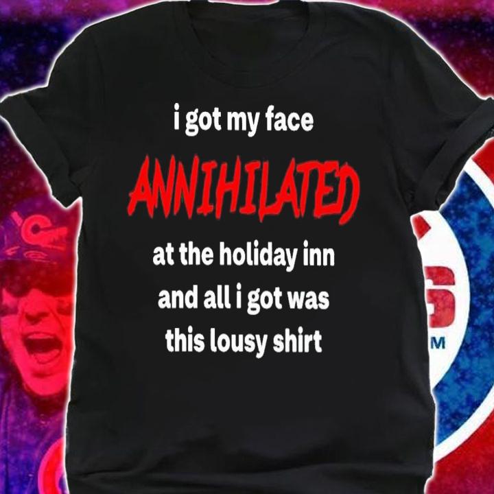 I Got My Face Annihilated At The Holiday Inn And All I Got Was This Lousy Shirt t-shirt shirt