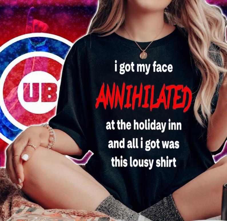 I Got My Face Annihilated At The Holiday Inn And All I Got Was This Lousy Shirt t-shirt woman shirt