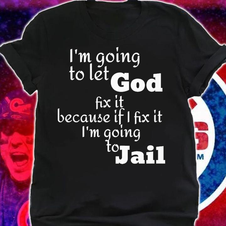i'm going to let god fix it because if i fix it i'm going to jail shirt t-shirt shirt