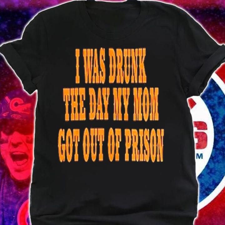 I Was Drunk The Day My Mom Got Out Of Prison Shirt t-shirt shirt
