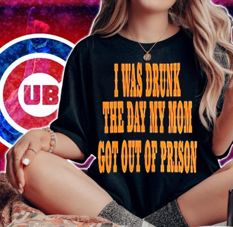 I Was Drunk The Day My Mom Got Out Of Prison Shirt t-shirt woman shirt
