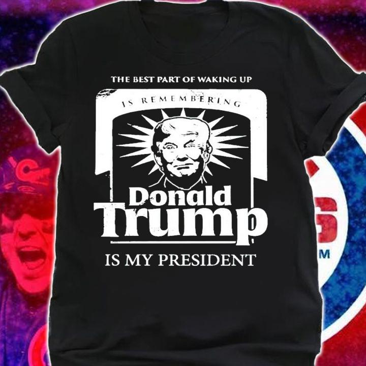 The best part of waking up is remembering Donald Trump shirt