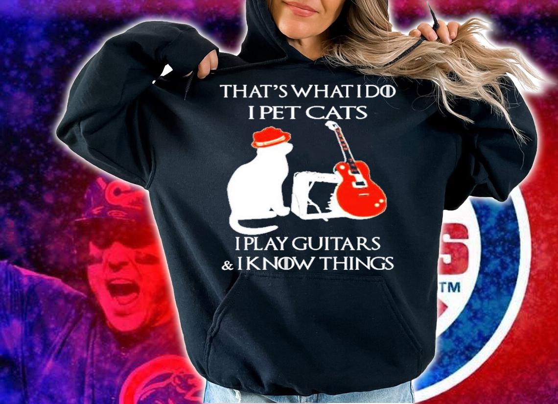 That what's I do I pet cats I play guitars and I know things shirt hoodie