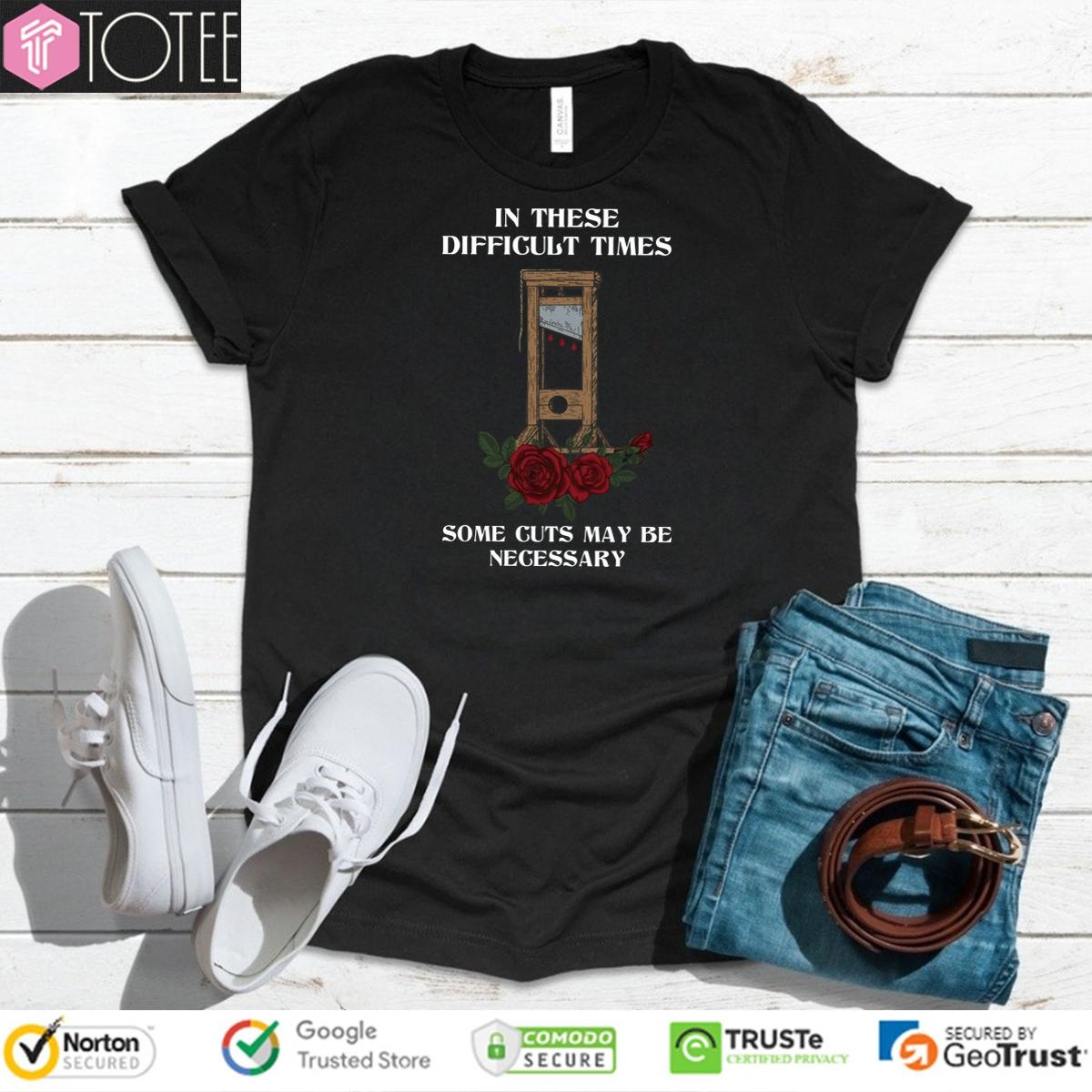 In These Difficult Times Some Cuts May Be Necessary T-shirt