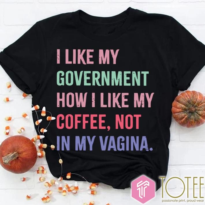I Like My Government How I Like My Coffee Not In My Vagina T-shirt
